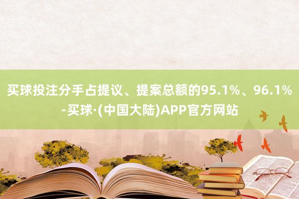 买球投注分手占提议、提案总额的95.1%、96.1%-买球·(中国大陆)APP官方网站