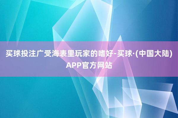 买球投注广受海表里玩家的嗜好-买球·(中国大陆)APP官方网站