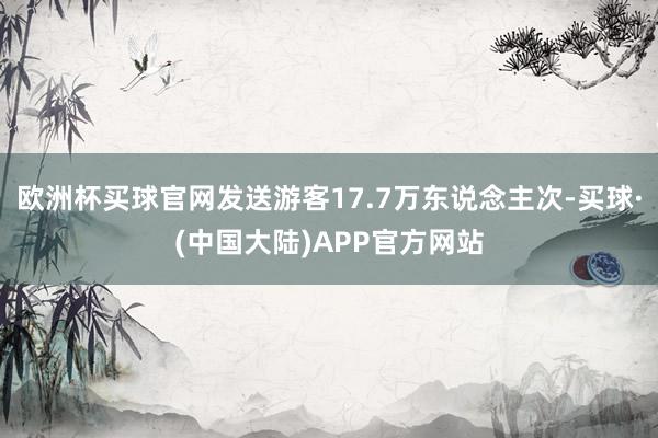 欧洲杯买球官网发送游客17.7万东说念主次-买球·(中国大陆)APP官方网站