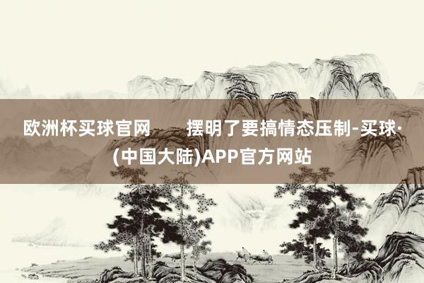 欧洲杯买球官网       摆明了要搞情态压制-买球·(中国大陆)APP官方网站