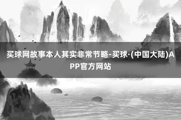 买球网故事本人其实非常节略-买球·(中国大陆)APP官方网站