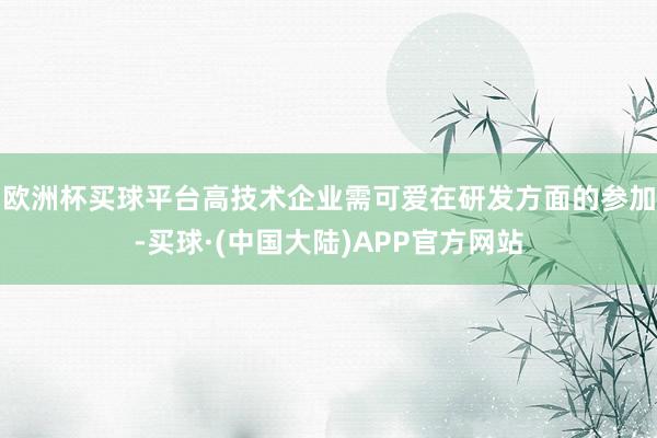 欧洲杯买球平台高技术企业需可爱在研发方面的参加-买球·(中国大陆)APP官方网站