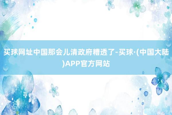 买球网址中国那会儿清政府糟透了-买球·(中国大陆)APP官方网站