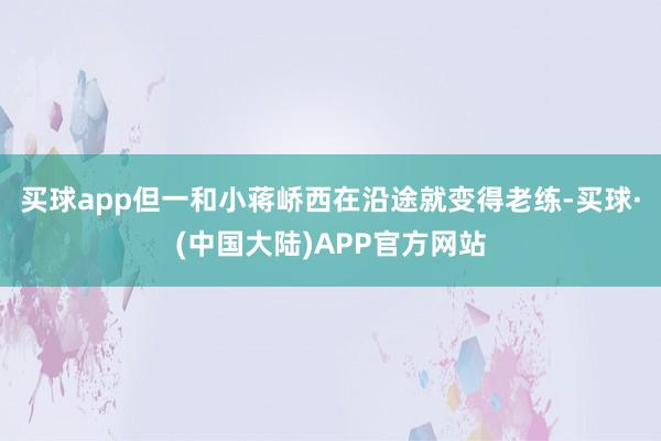买球app但一和小蒋峤西在沿途就变得老练-买球·(中国大陆)APP官方网站