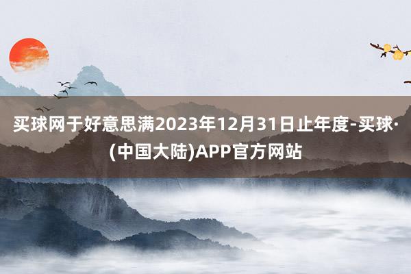 买球网于好意思满2023年12月31日止年度-买球·(中国大陆)APP官方网站