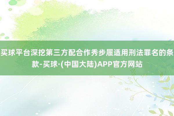 买球平台深挖第三方配合作秀步履适用刑法罪名的条款-买球·(中国大陆)APP官方网站