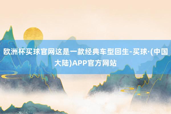 欧洲杯买球官网这是一款经典车型回生-买球·(中国大陆)APP官方网站