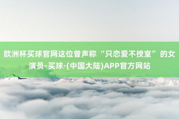欧洲杯买球官网这位曾声称 “只恋爱不授室” 的女演员-买球·(中国大陆)APP官方网站