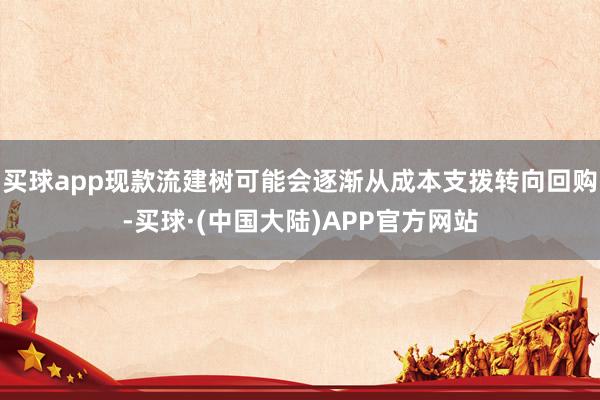 买球app现款流建树可能会逐渐从成本支拨转向回购-买球·(中国大陆)APP官方网站