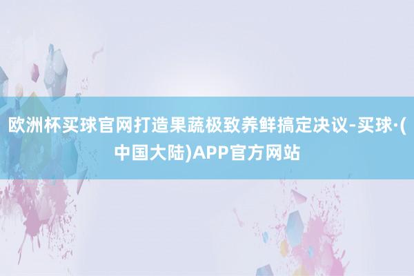 欧洲杯买球官网打造果蔬极致养鲜搞定决议-买球·(中国大陆)APP官方网站