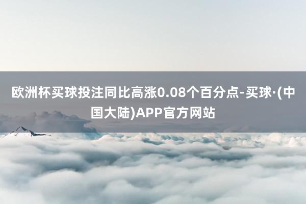 欧洲杯买球投注同比高涨0.08个百分点-买球·(中国大陆)APP官方网站