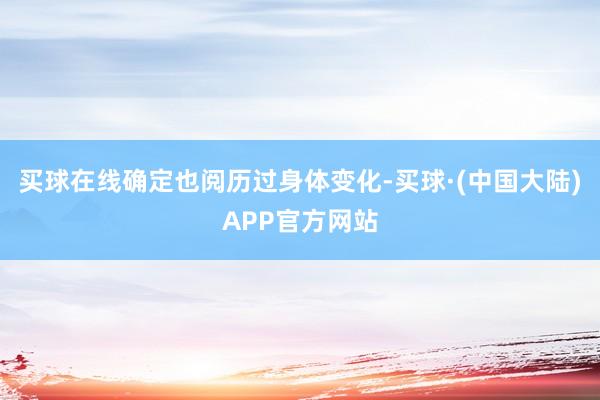 买球在线确定也阅历过身体变化-买球·(中国大陆)APP官方网站