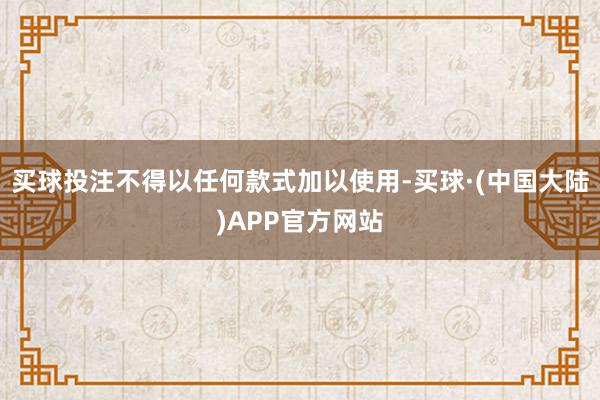 买球投注不得以任何款式加以使用-买球·(中国大陆)APP官方网站