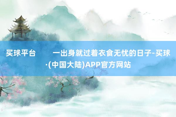买球平台        一出身就过着衣食无忧的日子-买球·(中国大陆)APP官方网站