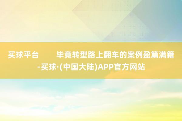 买球平台        毕竟转型路上翻车的案例盈篇满籍-买球·(中国大陆)APP官方网站
