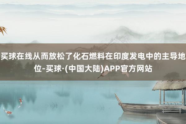 买球在线从而放松了化石燃料在印度发电中的主导地位-买球·(中国大陆)APP官方网站