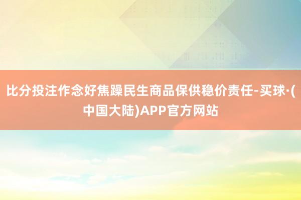 比分投注作念好焦躁民生商品保供稳价责任-买球·(中国大陆)APP官方网站