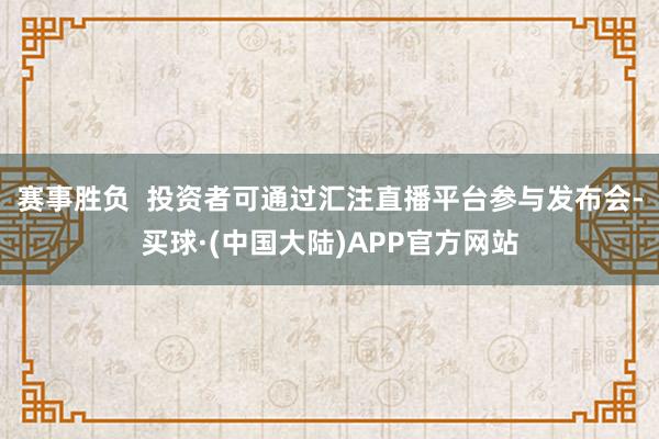 赛事胜负  投资者可通过汇注直播平台参与发布会-买球·(中国大陆)APP官方网站