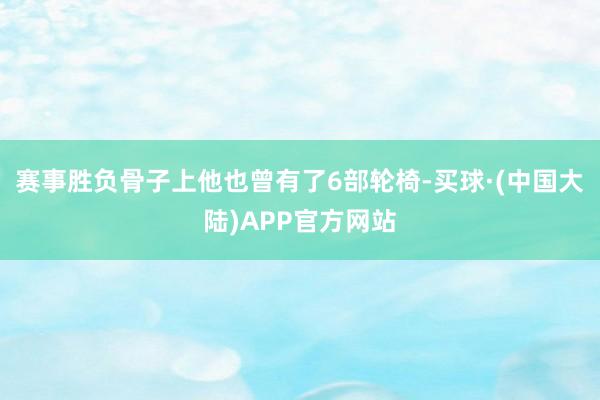赛事胜负骨子上他也曾有了6部轮椅-买球·(中国大陆)APP官方网站