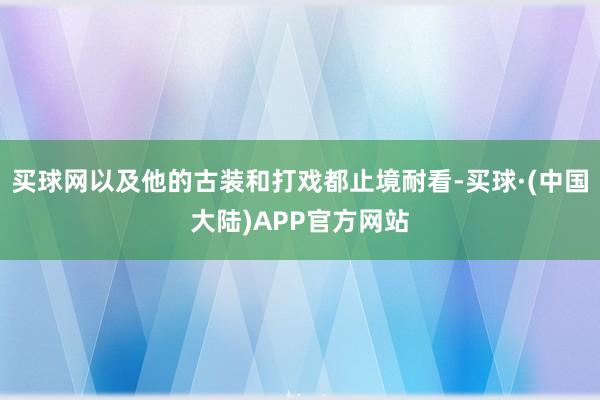 买球网以及他的古装和打戏都止境耐看-买球·(中国大陆)APP官方网站