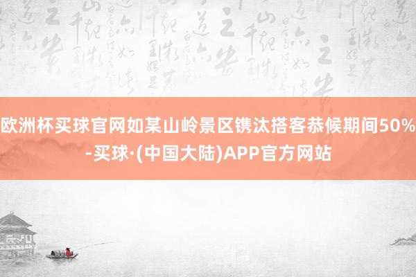 欧洲杯买球官网如某山岭景区镌汰搭客恭候期间50%-买球·(中国大陆)APP官方网站