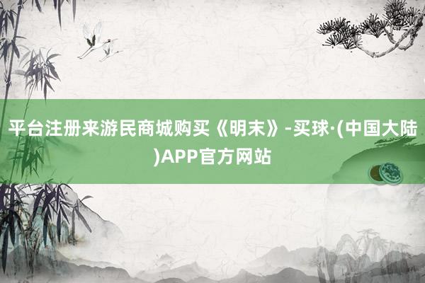 平台注册来游民商城购买《明末》-买球·(中国大陆)APP官方网站