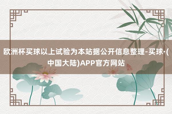 欧洲杯买球以上试验为本站据公开信息整理-买球·(中国大陆)APP官方网站