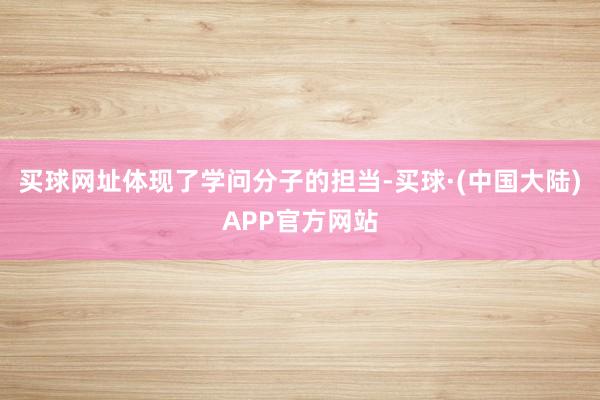 买球网址体现了学问分子的担当-买球·(中国大陆)APP官方网站