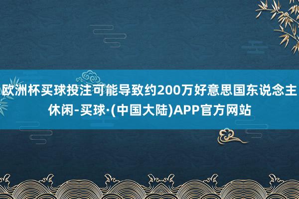 欧洲杯买球投注可能导致约200万好意思国东说念主休闲-买球·(中国大陆)APP官方网站