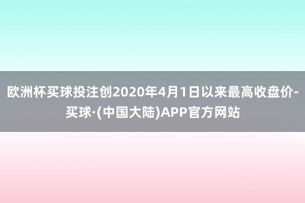 欧洲杯买球投注创2020年4月1日以来最高收盘价-买球·(中国大陆)APP官方网站
