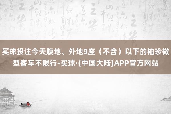 买球投注今天腹地、外地9座（不含）以下的袖珍微型客车不限行-买球·(中国大陆)APP官方网站