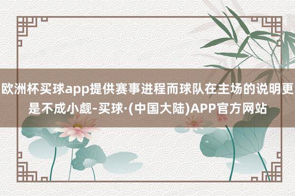欧洲杯买球app提供赛事进程而球队在主场的说明更是不成小觑-买球·(中国大陆)APP官方网站