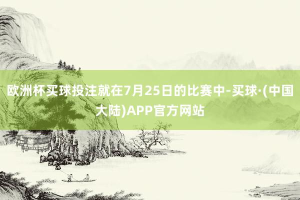 欧洲杯买球投注就在7月25日的比赛中-买球·(中国大陆)APP官方网站