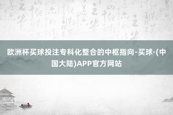 欧洲杯买球投注　　专科化整合的中枢指向-买球·(中国大陆)APP官方网站