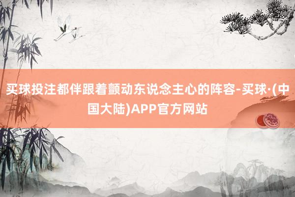 买球投注都伴跟着颤动东说念主心的阵容-买球·(中国大陆)APP官方网站