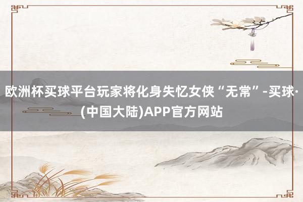 欧洲杯买球平台玩家将化身失忆女侠“无常”-买球·(中国大陆)APP官方网站