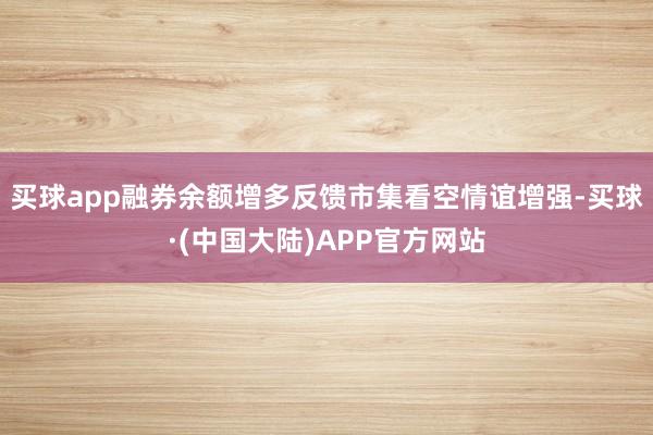 买球app融券余额增多反馈市集看空情谊增强-买球·(中国大陆)APP官方网站