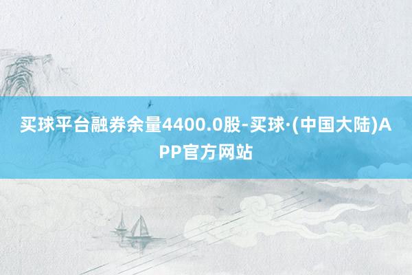 买球平台融券余量4400.0股-买球·(中国大陆)APP官方网站