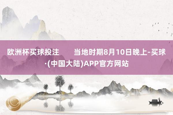 欧洲杯买球投注       当地时期8月10日晚上-买球·(中国大陆)APP官方网站