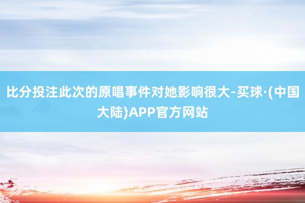 比分投注此次的原唱事件对她影响很大-买球·(中国大陆)APP官方网站
