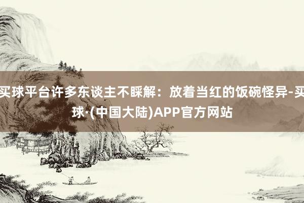 买球平台许多东谈主不睬解：放着当红的饭碗怪异-买球·(中国大陆)APP官方网站