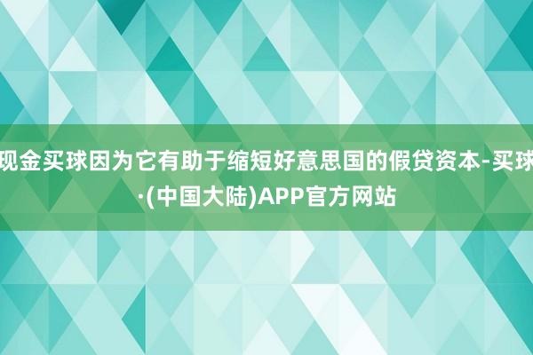 现金买球因为它有助于缩短好意思国的假贷资本-买球·(中国大陆)APP官方网站