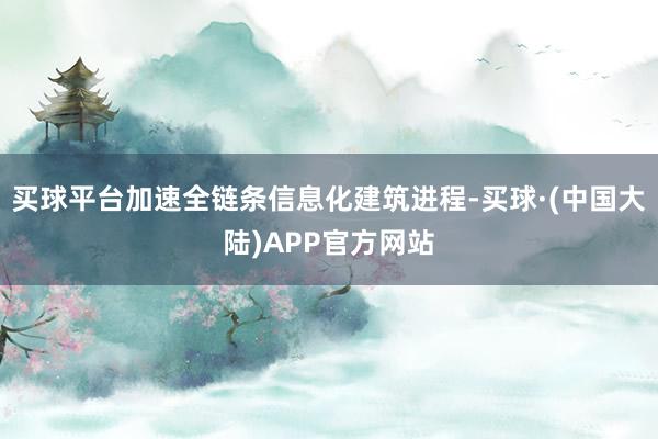 买球平台加速全链条信息化建筑进程-买球·(中国大陆)APP官方网站