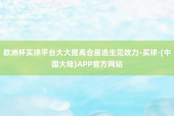 欧洲杯买球平台大大提高合座逃生见效力-买球·(中国大陆)APP官方网站