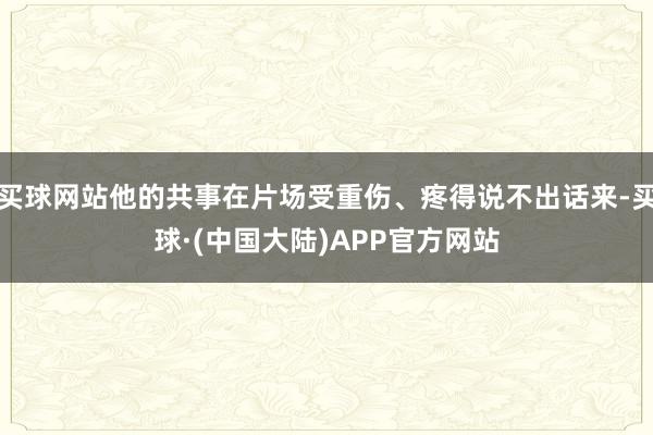 买球网站他的共事在片场受重伤、疼得说不出话来-买球·(中国大陆)APP官方网站