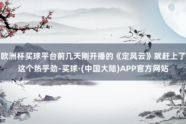欧洲杯买球平台前几天刚开播的《定风云》就赶上了这个热乎劲-买球·(中国大陆)APP官方网站
