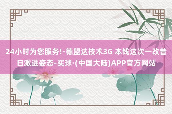 24小时为您服务!-德盟达技术3G 本钱这次一改昔日激进姿态-买球·(中国大陆)APP官方网站