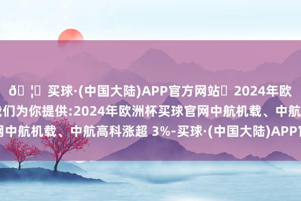 🦄买球·(中国大陆)APP官方网站✅2024年欧洲杯买球推荐⚽️✅我们为你提供:2024年欧洲杯买球官网中航机载、中航高科涨超 3%-买球·(中国大陆)APP官方网站