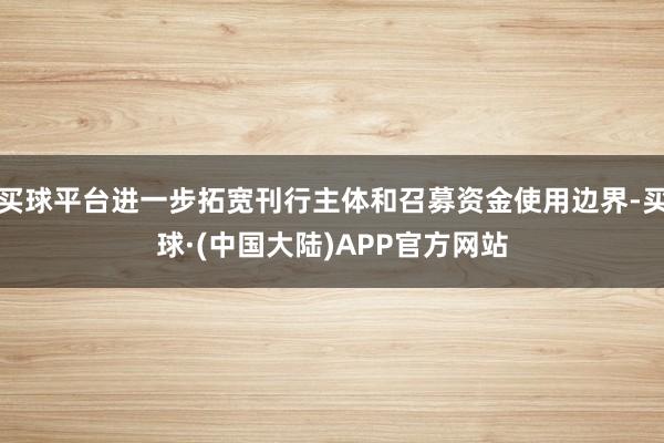 买球平台进一步拓宽刊行主体和召募资金使用边界-买球·(中国大陆)APP官方网站