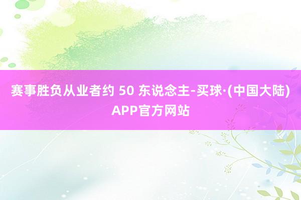 赛事胜负从业者约 50 东说念主-买球·(中国大陆)APP官方网站